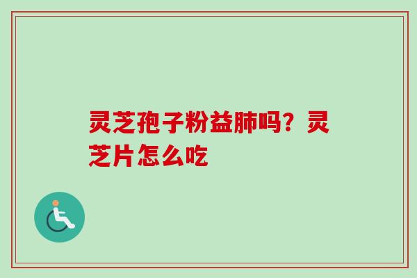 灵芝孢子粉益肺吗?灵芝片怎么吃-第1张图片-卓越灵芝孢子粉 灵芝孢子粉益肺吗?灵芝片怎么吃-第1张图片-卓越灵芝孢子粉