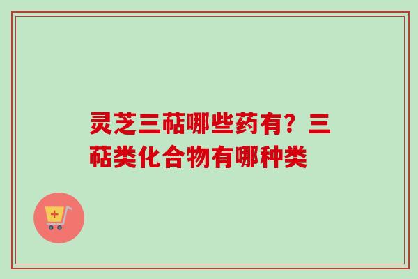 灵芝三萜哪些药有?三萜类化合物有哪种类-第1张图片-卓越灵芝孢子粉 灵芝三萜哪些药有?三萜类化合物有哪种类-第1张图片-卓越灵芝孢子粉