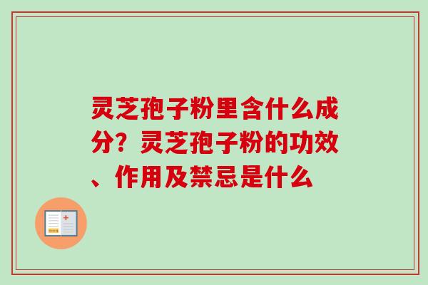 灵芝孢子粉里含什么成分？灵芝孢子粉的功效、作用及禁忌是什么-第1张图片-卓越灵芝孢子粉
