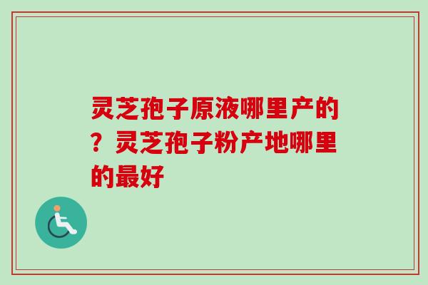 灵芝孢子原液哪里产的?灵芝孢子粉产地哪里的最好-第1张图片-卓越灵芝孢子粉 灵芝孢子原液哪里产的?灵芝孢子粉产地哪里的最好-第1张图片-卓越灵芝孢子粉