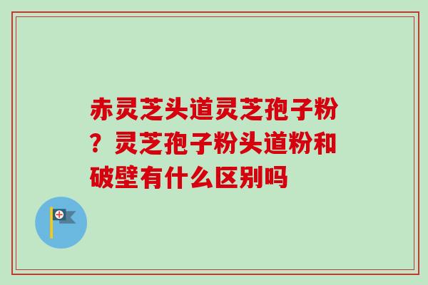 赤灵芝头道灵芝孢子粉?灵芝孢子粉头道粉和破壁有什么区别吗-第1张图片-卓越灵芝孢子粉 赤灵芝头道灵芝孢子粉?灵芝孢子粉头道粉和破壁有什么区别吗-第1张图片-卓越灵芝孢子粉
