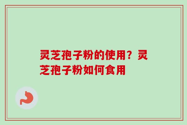 灵芝孢子粉的使用？灵芝孢子粉如何食用-第1张图片-卓越灵芝孢子粉