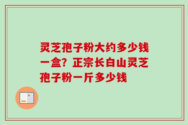 灵芝孢子粉大约多少钱一盒？正宗长白山灵芝孢子粉一斤多少钱-第1张图片-卓越灵芝孢子粉