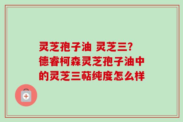 灵芝孢子油 灵芝三?德睿柯森灵芝孢子油中的灵芝三萜纯度怎么样-第1张图片-卓越灵芝孢子粉 灵芝孢子油 灵芝三?德睿柯森灵芝孢子油中的灵芝三萜纯度怎么样-第1张图片-卓越灵芝孢子粉