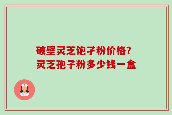 破壁灵芝饱孑粉价格?灵芝孢子粉多少钱一盒-第1张图片-卓越灵芝孢子粉 破壁灵芝饱孑粉价格?灵芝孢子粉多少钱一盒-第1张图片-卓越灵芝孢子粉