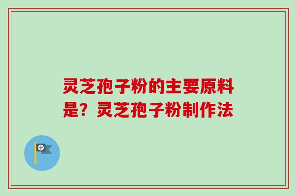 灵芝孢子粉的主要原料是？灵芝孢子粉制作法-第1张图片-卓越灵芝孢子粉