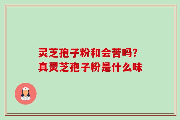 灵芝孢子粉和会苦吗？真灵芝孢子粉是什么味-第1张图片-卓越灵芝孢子粉
