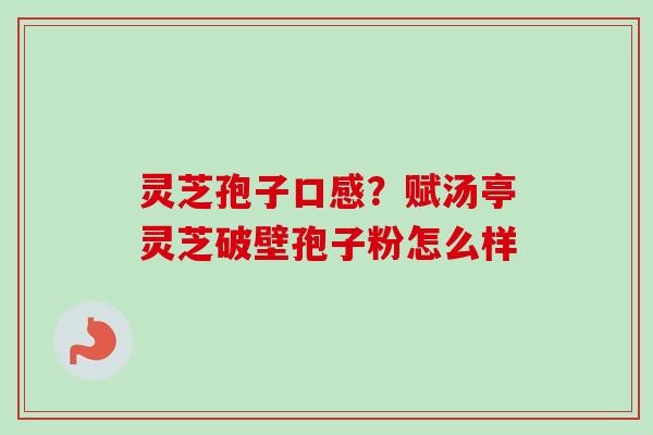 灵芝孢子口感？赋汤亭灵芝破壁孢子粉怎么样-第1张图片-卓越灵芝孢子粉