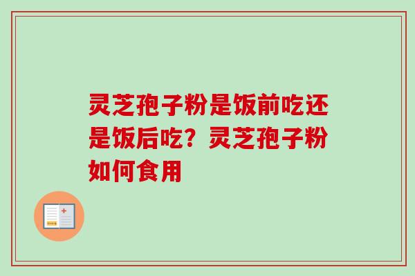 灵芝孢子粉是饭前吃还是饭后吃？灵芝孢子粉如何食用-第1张图片-卓越灵芝孢子粉