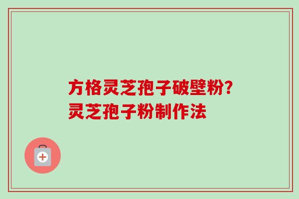 方格灵芝孢子破壁粉？灵芝孢子粉制作法-第1张图片-卓越灵芝孢子粉