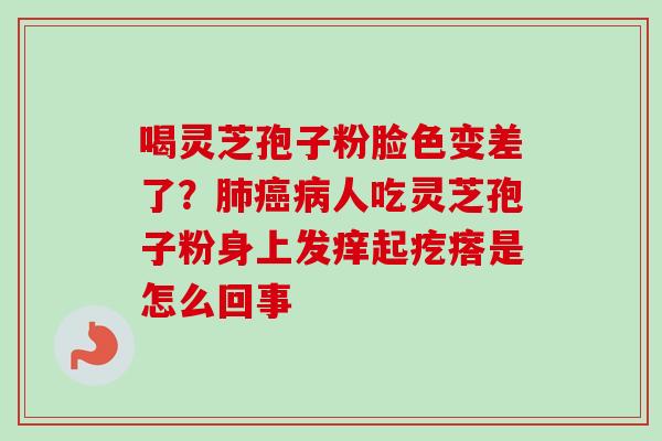 喝灵芝孢子粉脸色变差了?肺癌病人吃灵芝孢子粉身上发痒起疙瘩是怎么回事-第1张图片-卓越灵芝孢子粉 喝灵芝孢子粉脸色变差了?肺癌病人吃灵芝孢子粉身上发痒起疙瘩是怎么回事-第1张图片-卓越灵芝孢子粉