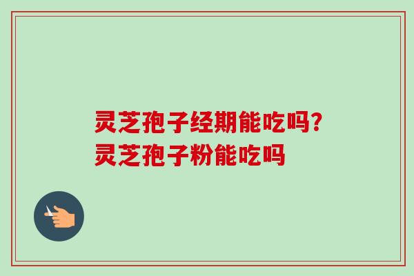 灵芝孢子经期能吃吗?灵芝孢子粉能吃吗-第1张图片-卓越灵芝孢子粉 灵芝孢子经期能吃吗?灵芝孢子粉能吃吗-第1张图片-卓越灵芝孢子粉