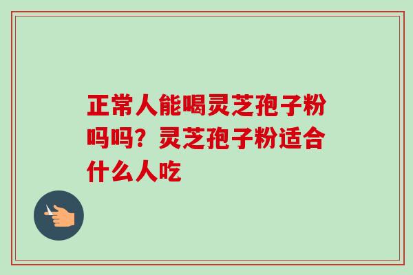 正常人能喝灵芝孢子粉吗吗？灵芝孢子粉适合什么人吃-第1张图片-卓越灵芝孢子粉