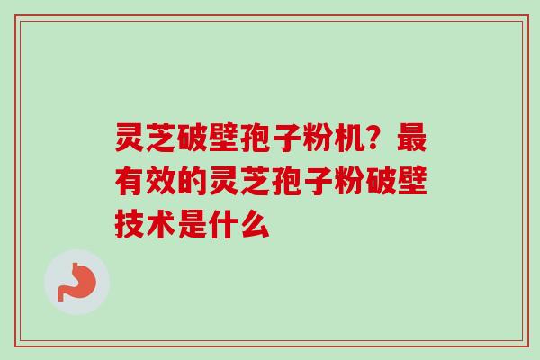 灵芝破壁孢子粉机？最有效的灵芝孢子粉破壁技术是什么-第1张图片-卓越灵芝孢子粉