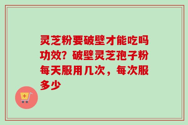 灵芝粉要破壁才能吃吗功效？破壁灵芝孢子粉每天服用几次，每次服多少-第1张图片-卓越灵芝孢子粉