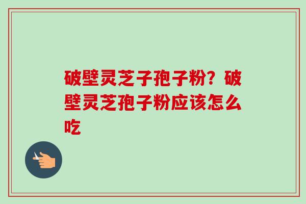破壁灵芝子孢子粉？破壁灵芝孢子粉应该怎么吃-第1张图片-卓越灵芝孢子粉