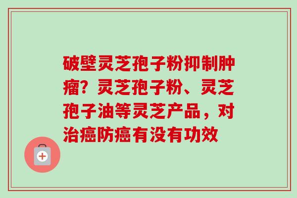 破壁灵芝孢子粉抑制肿瘤?灵芝孢子粉、灵芝孢子油等灵芝产品,对治癌防癌有没有功效-第1张图片-卓越灵芝孢子粉 破壁灵芝孢子粉抑制肿瘤?灵芝孢子粉、灵芝孢子油等灵芝产品,对治癌防癌有没有功效-第1张图片-卓越灵芝孢子粉