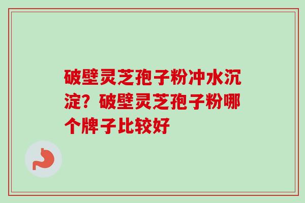 破壁灵芝孢子粉冲水沉淀?破壁灵芝孢子粉哪个牌子比较好-第1张图片-卓越灵芝孢子粉 破壁灵芝孢子粉冲水沉淀?破壁灵芝孢子粉哪个牌子比较好-第1张图片-卓越灵芝孢子粉