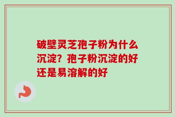 破壁灵芝孢子粉为什么沉淀?孢子粉沉淀的好还是易溶解的好-第1张图片-卓越灵芝孢子粉 破壁灵芝孢子粉为什么沉淀?孢子粉沉淀的好还是易溶解的好-第1张图片-卓越灵芝孢子粉