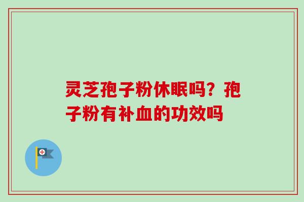 灵芝孢子粉休眠吗?孢子粉有补血的功效吗-第1张图片-卓越灵芝孢子粉 灵芝孢子粉休眠吗?孢子粉有补血的功效吗-第1张图片-卓越灵芝孢子粉