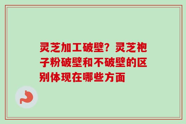 灵芝加工破壁？灵芝袍子粉破壁和不破壁的区别体现在哪些方面-第1张图片-卓越灵芝孢子粉