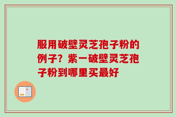 服用破壁灵芝孢子粉的例子？紫一破壁灵芝孢子粉到哪里买最好-第1张图片-卓越灵芝孢子粉