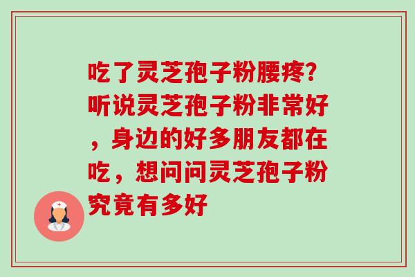 吃了灵芝孢子粉腰疼？听说灵芝孢子粉非常好，身边的好多朋友都在吃，想问问灵芝孢子粉究竟有多好-第1张图片-卓越灵芝孢子粉