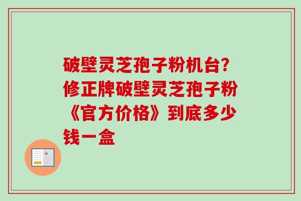 破壁灵芝孢子粉机台?修正牌破壁灵芝孢子粉《官方价格》到底多少钱一盒-第1张图片-卓越灵芝孢子粉 破壁灵芝孢子粉机台?修正牌破壁灵芝孢子粉《官方价格》到底多少钱一盒-第1张图片-卓越灵芝孢子粉