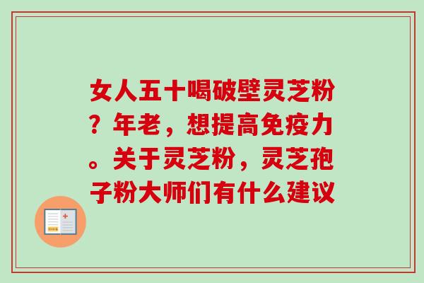 女人五十喝破壁灵芝粉?年老,想提高免疫力。关于灵芝粉,灵芝孢子粉大师们有什么建议-第1张图片-卓越灵芝孢子粉 女人五十喝破壁灵芝粉?年老,想提高免疫力。关于灵芝粉,灵芝孢子粉大师们有什么建议-第1张图片-卓越灵芝孢子粉
