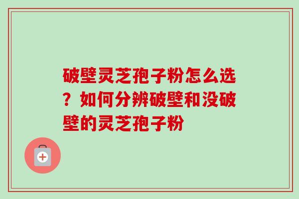 破壁灵芝孢子粉怎么选?如何分辨破壁和没破壁的灵芝孢子粉-第1张图片-卓越灵芝孢子粉 破壁灵芝孢子粉怎么选?如何分辨破壁和没破壁的灵芝孢子粉-第1张图片-卓越灵芝孢子粉
