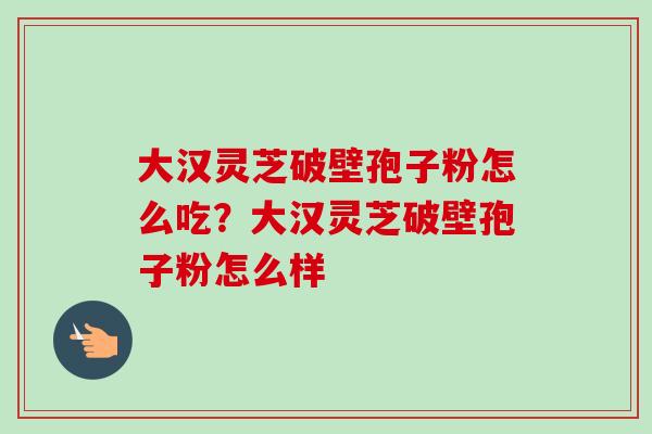 大汉灵芝破壁孢子粉怎么吃？大汉灵芝破壁孢子粉怎么样-第1张图片-卓越灵芝孢子粉