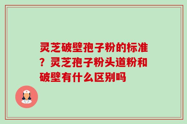 灵芝破壁孢子粉的标准?灵芝孢子粉头道粉和破壁有什么区别吗-第1张图片-卓越灵芝孢子粉 灵芝破壁孢子粉的标准?灵芝孢子粉头道粉和破壁有什么区别吗-第1张图片-卓越灵芝孢子粉