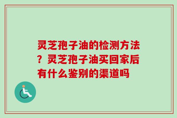 灵芝孢子油的检测方法？灵芝孢子油买回家后有什么鉴别的渠道吗-第1张图片-卓越灵芝孢子粉