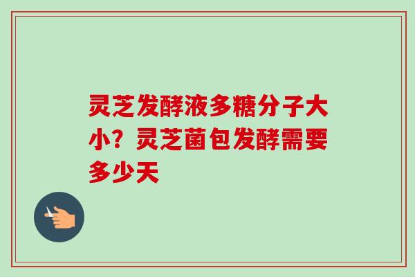 灵芝发酵液多糖分子大小?灵芝菌包发酵需要多少天-第1张图片-卓越灵芝孢子粉 灵芝发酵液多糖分子大小?灵芝菌包发酵需要多少天-第1张图片-卓越灵芝孢子粉