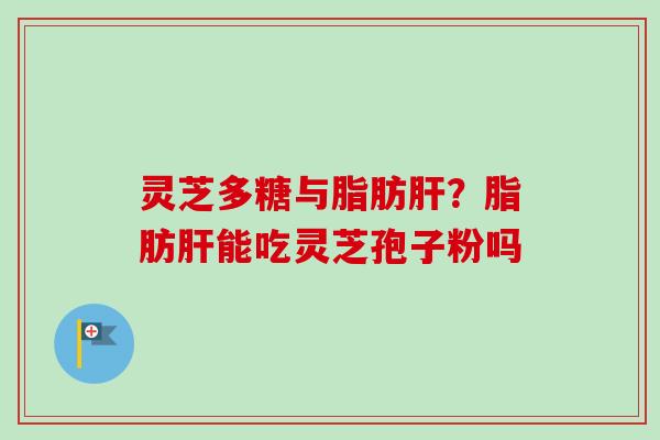 灵芝多糖与脂肪肝？脂肪肝能吃灵芝孢子粉吗-第1张图片-卓越灵芝孢子粉