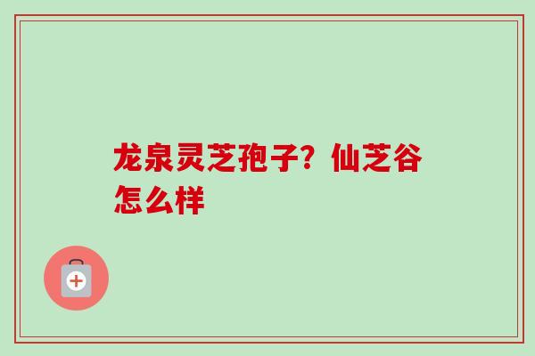 龙泉灵芝孢子？仙芝谷怎么样-第1张图片-卓越灵芝孢子粉