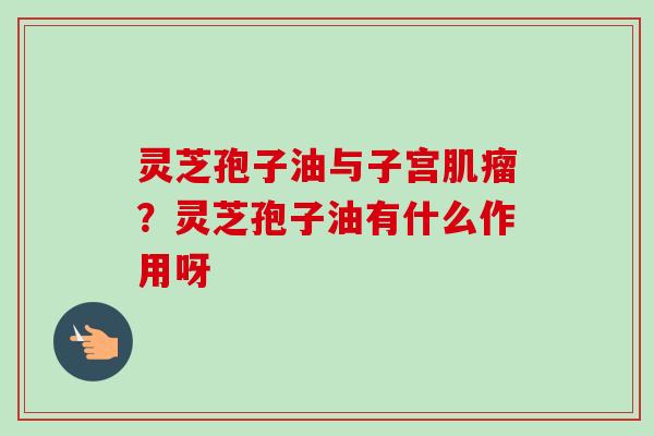 灵芝孢子油与子宫肌瘤?灵芝孢子油有什么作用呀-第1张图片-卓越灵芝孢子粉 灵芝孢子油与子宫肌瘤?灵芝孢子油有什么作用呀-第1张图片-卓越灵芝孢子粉