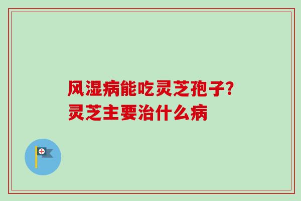 风湿病能吃灵芝孢子？灵芝主要治什么病-第1张图片-卓越灵芝孢子粉