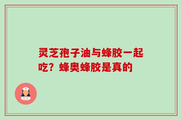 灵芝孢子油与蜂胶一起吃?蜂奥蜂胶是真的-第1张图片-卓越灵芝孢子粉 灵芝孢子油与蜂胶一起吃?蜂奥蜂胶是真的-第1张图片-卓越灵芝孢子粉