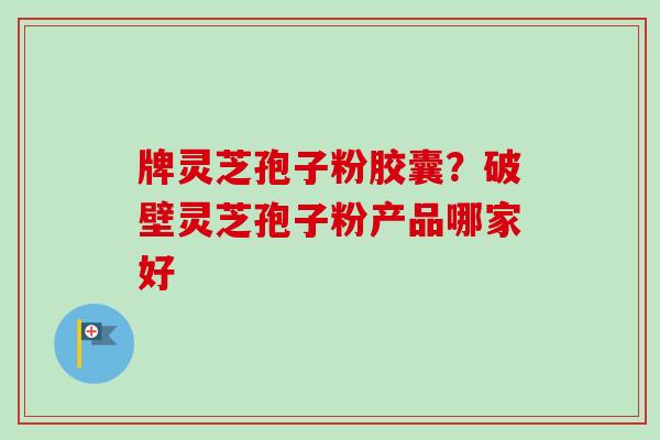 牌灵芝孢子粉胶囊?破壁灵芝孢子粉产品哪家好-第1张图片-卓越灵芝孢子粉 牌灵芝孢子粉胶囊?破壁灵芝孢子粉产品哪家好-第1张图片-卓越灵芝孢子粉