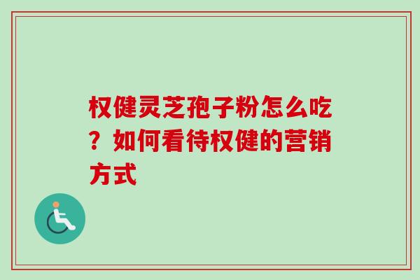 权健灵芝孢子粉怎么吃？如何看待权健的营销方式-第1张图片-卓越灵芝孢子粉