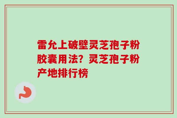 雷允上破壁灵芝孢子粉胶囊用法？灵芝孢子粉产地排行榜-第1张图片-卓越灵芝孢子粉