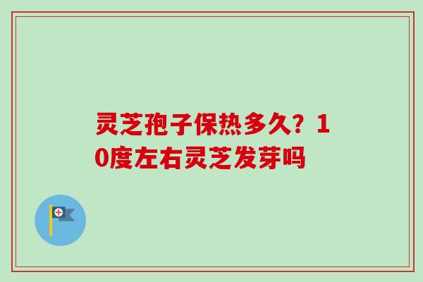 灵芝孢子保热多久？10度左右灵芝发芽吗-第1张图片-卓越灵芝孢子粉