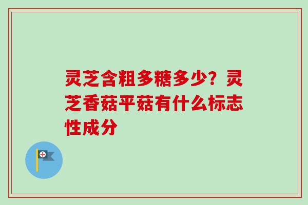 灵芝含粗多糖多少？灵芝香菇平菇有什么标志性成分-第1张图片-卓越灵芝孢子粉