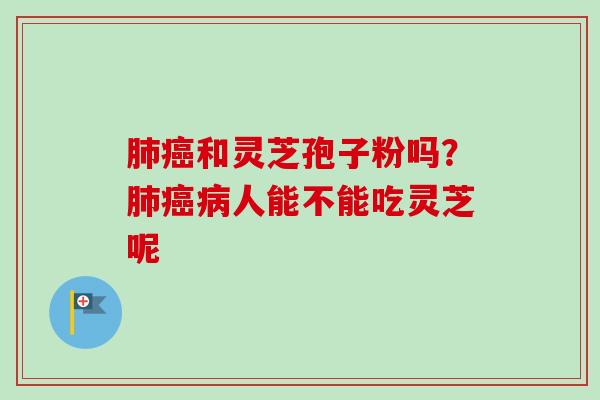 肺癌和灵芝孢子粉吗?肺癌病人能不能吃灵芝呢-第1张图片-卓越灵芝孢子粉 肺癌和灵芝孢子粉吗?肺癌病人能不能吃灵芝呢-第1张图片-卓越灵芝孢子粉