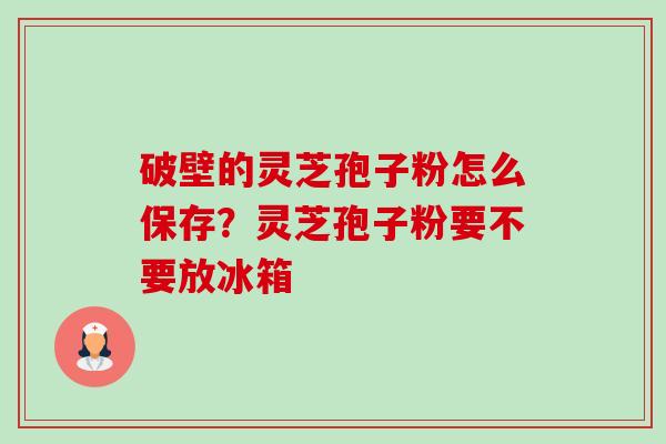 破壁的灵芝孢子粉怎么保存?灵芝孢子粉要不要放冰箱-第1张图片-卓越灵芝孢子粉 破壁的灵芝孢子粉怎么保存?灵芝孢子粉要不要放冰箱-第1张图片-卓越灵芝孢子粉