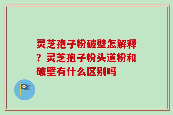 灵芝孢子粉破壁怎解释？灵芝孢子粉头道粉和破壁有什么区别吗-第1张图片-卓越灵芝孢子粉