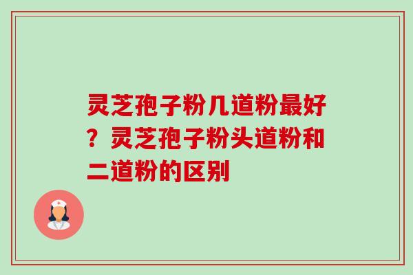 灵芝孢子粉几道粉最好？灵芝孢子粉头道粉和二道粉的区别-第1张图片-卓越灵芝孢子粉