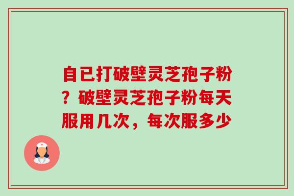 自已打破壁灵芝孢子粉？破壁灵芝孢子粉每天服用几次，每次服多少-第1张图片-卓越灵芝孢子粉