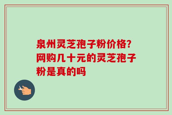 泉州灵芝孢子粉价格?网购几十元的灵芝孢子粉是真的吗-第1张图片-卓越灵芝孢子粉 泉州灵芝孢子粉价格?网购几十元的灵芝孢子粉是真的吗-第1张图片-卓越灵芝孢子粉